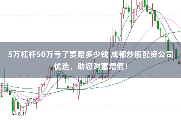 5萬杠桿50萬虧了要賠多少錢 成都炒股配資公司優選，助您財富增值！