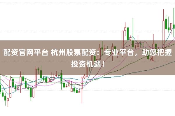 配資官網平臺 杭州股票配資：專業平臺，助您把握投資機遇！