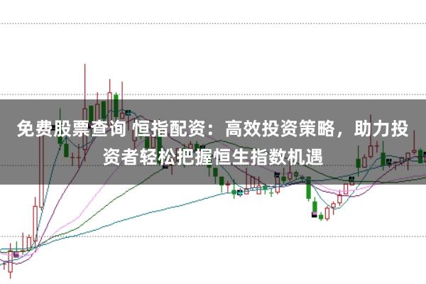 免費股票查詢 恒指配資：高效投資策略，助力投資者輕松把握恒生指數機遇