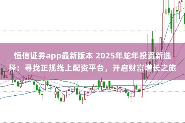 恒信證券app最新版本 2025年蛇年投資新選擇：尋找正規(guī)線上配資平臺(tái)，開(kāi)啟財(cái)富增長(zhǎng)之旅