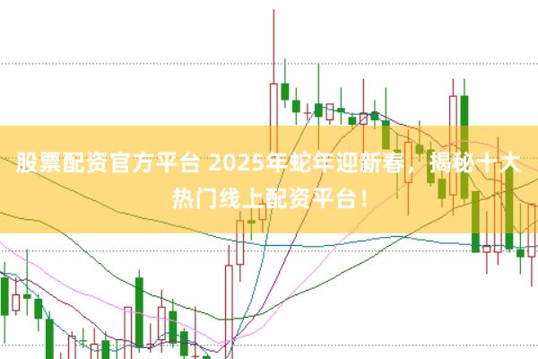 股票配資官方平臺 2025年蛇年迎新春,揭秘十大熱門線上配資平臺!