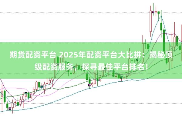 期貨配資平臺 2025年配資平臺大比拼：揭秘頂級配資服務，探尋最佳平臺排名！