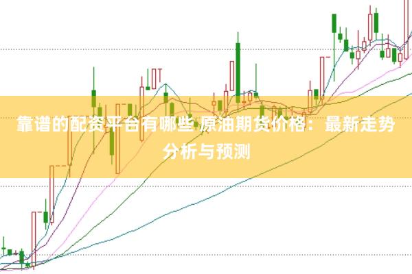 靠譜的配資平臺有哪些 原油期貨價格：最新走勢分析與預測