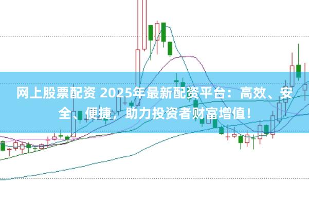 網上股票配資 2025年最新配資平臺:高效、安全、便捷,助力投資者財富增值!