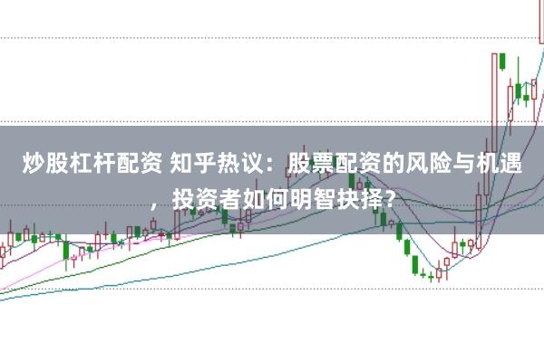 炒股杠桿配資 知乎熱議：股票配資的風險與機遇，投資者如何明智抉擇？