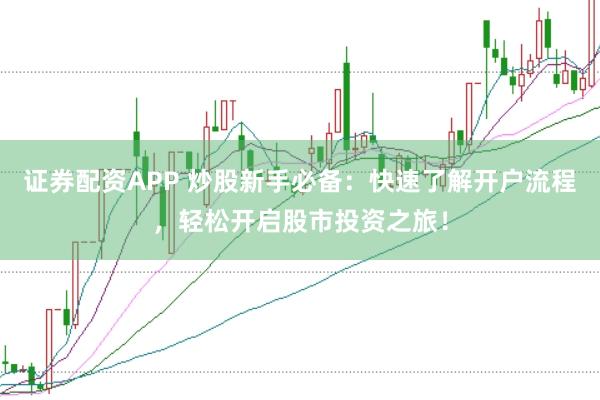 證券配資APP 炒股新手必備：快速了解開戶流程，輕松開啟股市投資之旅！