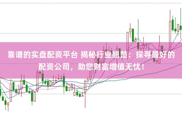 靠譜的實盤配資平臺 揭秘行業翹楚：探尋最好的配資公司，助您財富增值無憂！