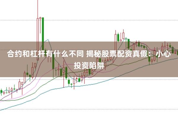 合約和杠桿有什么不同 揭秘股票配資真假：小心投資陷阱