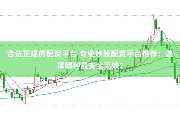 合法正規(guī)的配資平臺(tái) 專業(yè)炒股配資平臺(tái)推薦:選擇哪種最安全高效?