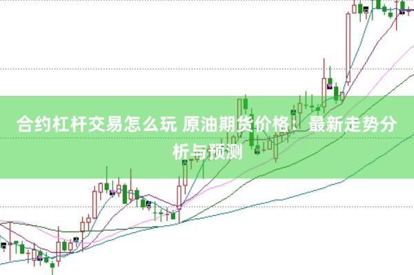 合約杠桿交易怎么玩 原油期貨價格:最新走勢分析與預(yù)測