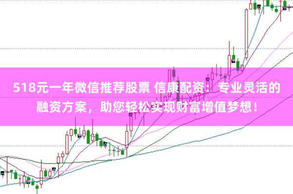 518元一年微信推薦股票 信康配資：專業(yè)靈活的融資方案，助您輕松實(shí)現(xiàn)財(cái)富增值夢(mèng)想！