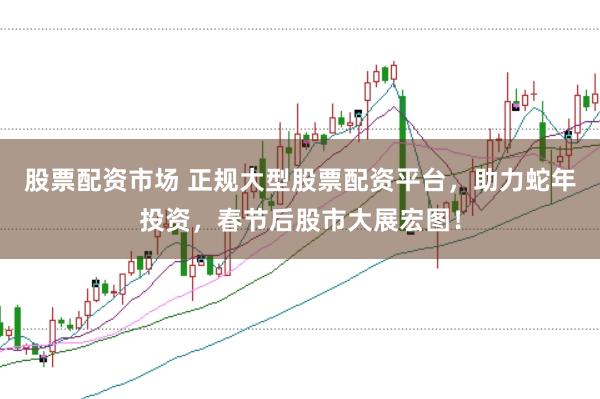 股票配資市場 正規大型股票配資平臺，助力蛇年投資，春節后股市大展宏圖！