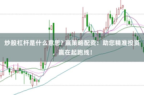 炒股杠桿是什么意思? 贏策略配資：助您精準投資，贏在起跑線！