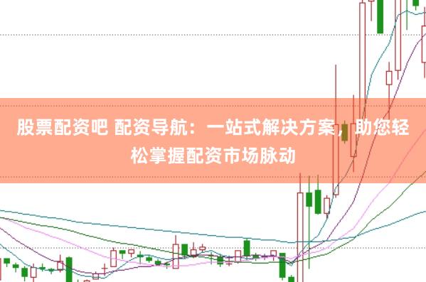 股票配資吧 配資導航：一站式解決方案，助您輕松掌握配資市場脈動