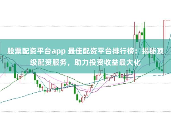 股票配資平臺app 最佳配資平臺排行榜:揭秘頂級配資服務,助力投資收益最大化