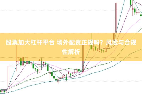 股票加大杠桿平臺 場外配資正規嗎？風險與合規性解析