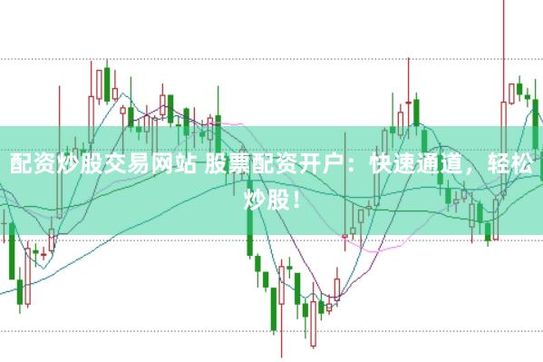 配資炒股交易網站 股票配資開戶：快速通道，輕松炒股！