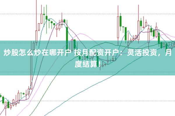 炒股怎么炒在哪開戶 按月配資開戶：靈活投資，月度結算！