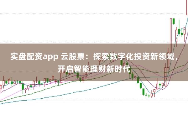 實盤配資app 云股票：探索數字化投資新領域，開啟智能理財新時代