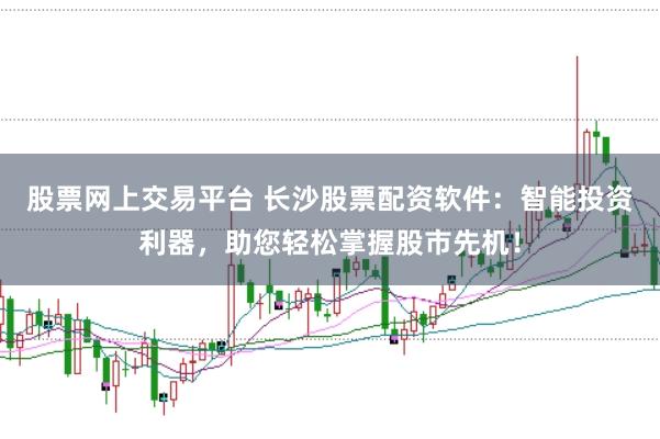 股票網上交易平臺 長沙股票配資軟件：智能投資利器，助您輕松掌握股市先機！