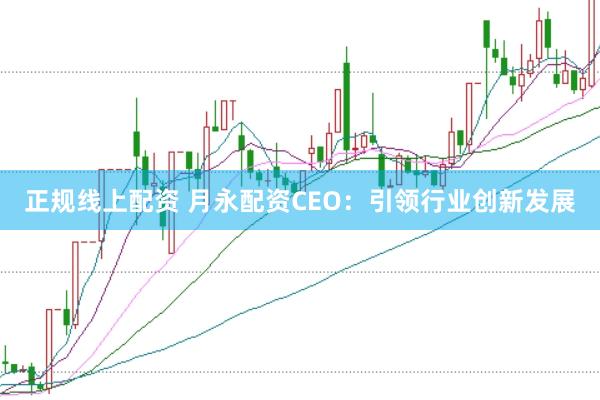 正規線上配資 月永配資CEO：引領行業創新發展