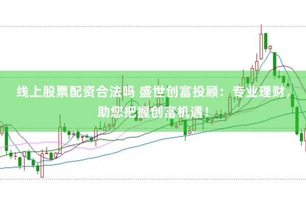 線上股票配資合法嗎 盛世創(chuàng)富投顧：專業(yè)理財，助您把握創(chuàng)富機遇！