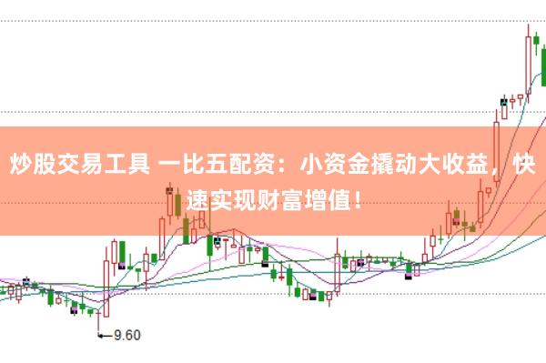 炒股交易工具 一比五配資：小資金撬動大收益，快速實現財富增值！