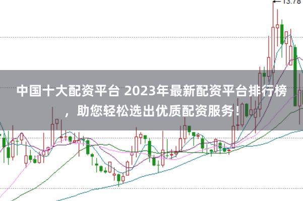 中國十大配資平臺 2023年最新配資平臺排行榜，助您輕松選出優質配資服務！