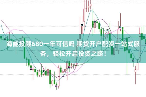 海能投顧680一年可信嗎 期貨開戶配資一站式服務(wù)，輕松開啟投資之路！