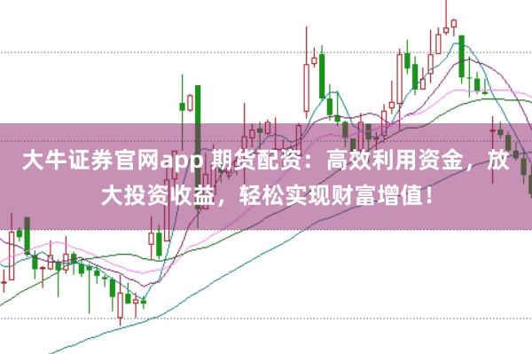 大牛證券官網(wǎng)app 期貨配資:高效利用資金,放大投資收益,輕松實(shí)現(xiàn)財(cái)富增值!