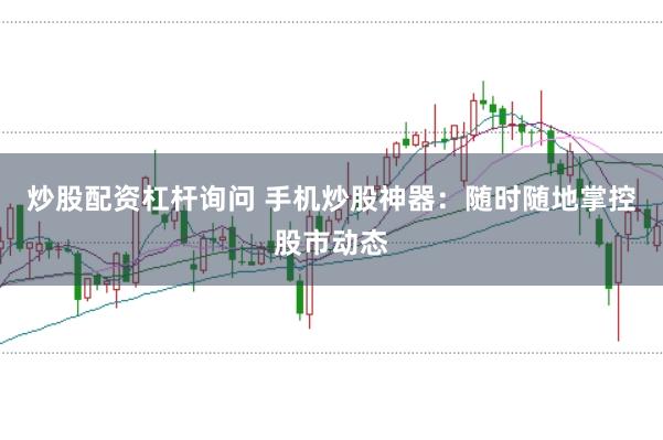炒股配資杠桿詢問 手機炒股神器：隨時隨地掌控股市動態