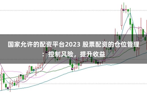 國家允許的配資平臺2023 股票配資的倉位管理：控制風險，提升收益