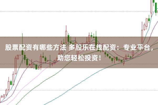 股票配資有哪些方法 多股樂在線配資：專業平臺，助您輕松投資！