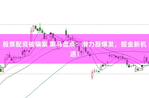 股票配資被騙案 黑馬盤點:潛力股爆發(fā),掘金新機遇!