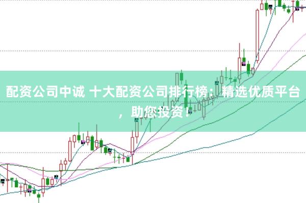 配資公司中誠 十大配資公司排行榜:精選優質平臺,助您投資!