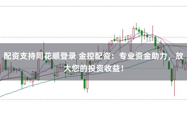 配資支持同花順登錄 金控配資：專業資金助力，放大您的投資收益！