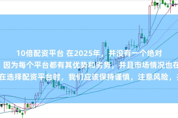 10倍配資平臺 在2025年，并沒有一個絕對的“最好”的配資平臺，因為每個平臺都有其優勢和劣勢，并且市場情況也在不斷變化。在選擇配資平臺時，我們應該保持謹慎，注意風險，并根據自己的需求和實際情況進行選擇。