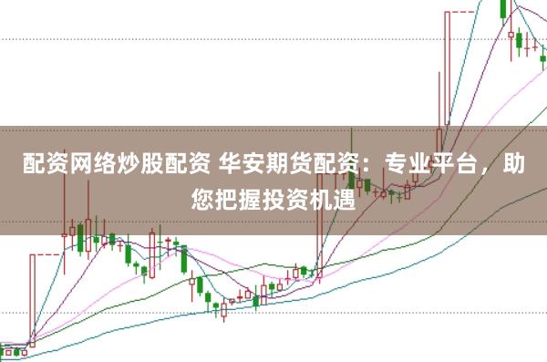配資網絡炒股配資 華安期貨配資：專業平臺，助您把握投資機遇