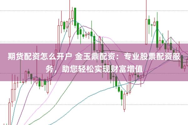 期貨配資怎么開戶 金玉鼎配資:專業股票配資服務,助您輕松實現財富增值