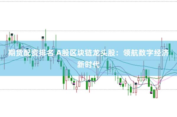 期貨配資排名 A股區塊鏈龍頭股：領航數字經濟新時代