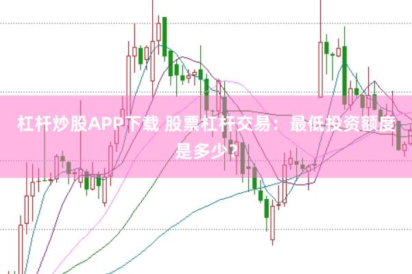 杠桿炒股APP下載 股票杠桿交易：最低投資額度是多少？