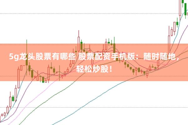 5g龍頭股票有哪些 股票配資手機版：隨時隨地，輕松炒股！