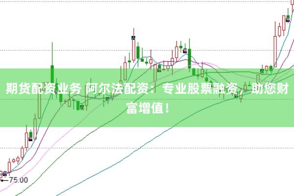 期貨配資業務 阿爾法配資：專業股票融資，助您財富增值！