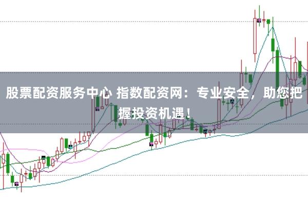 股票配資服務中心 指數配資網：專業安全，助您把握投資機遇！
