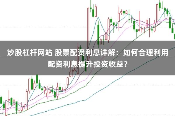 炒股杠桿網(wǎng)站 股票配資利息詳解:如何合理利用配資利息提升投資收益?