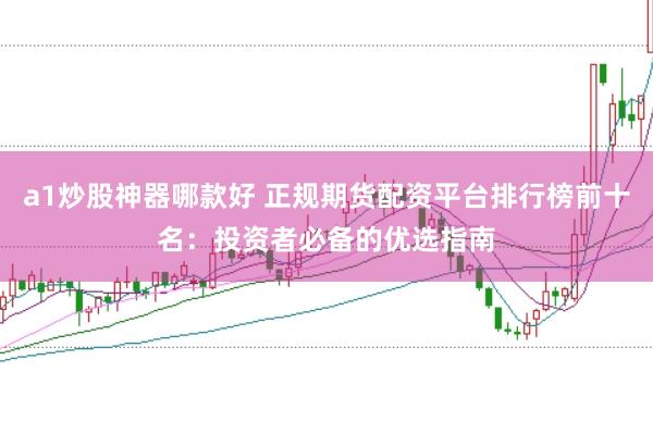 a1炒股神器哪款好 正規期貨配資平臺排行榜前十名：投資者必備的優選指南