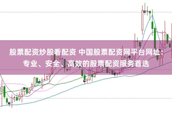 股票配資炒股看配資 中國股票配資網(wǎng)平臺網(wǎng)址：專業(yè)、安全、高效的股票配資服務首選