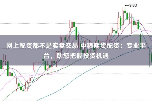 網上配資都不是實盤交易 中糧期貨配資:專業平臺,助您把握投資機遇