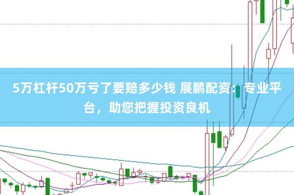 5萬杠桿50萬虧了要賠多少錢 展鵬配資:專業平臺,助您把握投資良機