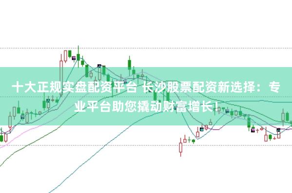 十大正規實盤配資平臺 長沙股票配資新選擇:專業平臺助您撬動財富增長!